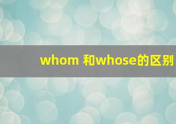 whom 和whose的区别